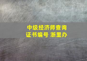 中级经济师查询证书编号 浙里办